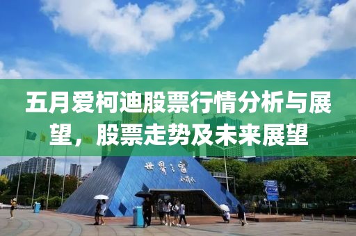 五月爱柯迪股票行情分析与展望，股票走势及未来展望