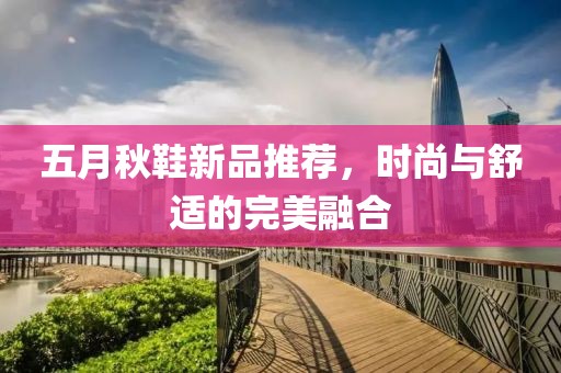 五月秋鞋新品推荐，时尚与舒适的完美融合
