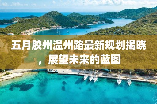 五月胶州温州路最新规划揭晓，展望未来的蓝图