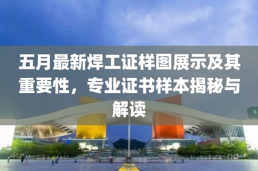 五月最新焊工证样图展示及其重要性，专业证书样本揭秘与解读