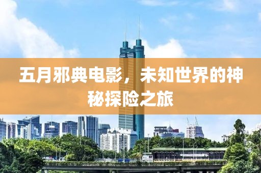 五月邪典电影，未知世界的神秘探险之旅