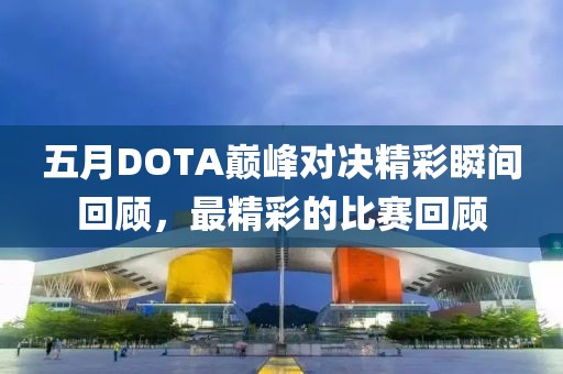 五月DOTA巅峰对决精彩瞬间回顾，最精彩的比赛回顾