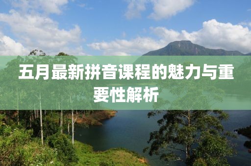 五月最新拼音课程的魅力与重要性解析