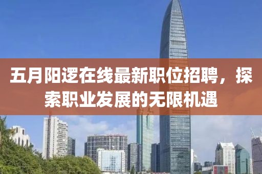 五月阳逻在线最新职位招聘，探索职业发展的无限机遇