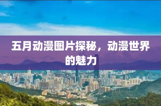 五月动漫图片探秘，动漫世界的魅力