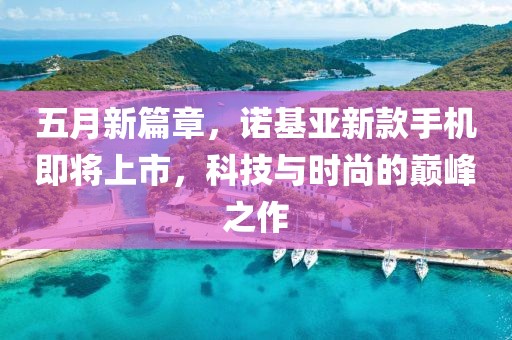 五月新篇章，诺基亚新款手机即将上市，科技与时尚的巅峰之作
