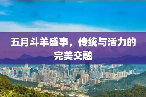五月斗羊盛事，传统与活力的完美交融