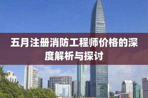 五月注册消防工程师价格的深度解析与探讨