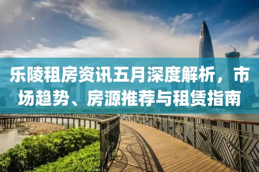 乐陵租房资讯五月深度解析，市场趋势、房源推荐与租赁指南