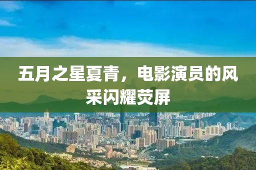 五月之星夏青，电影演员的风采闪耀荧屏