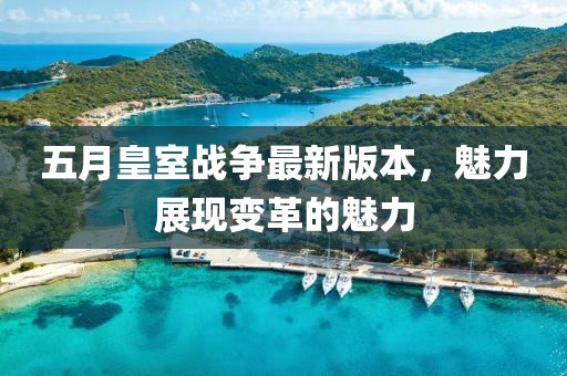 五月皇室战争最新版本，魅力展现变革的魅力