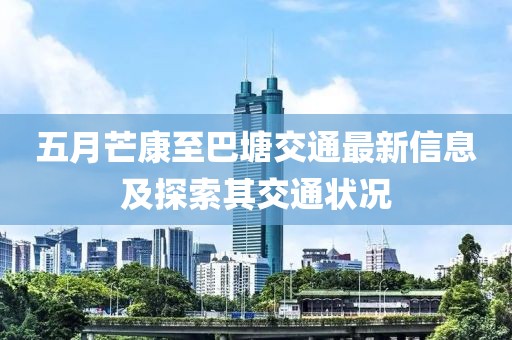 五月芒康至巴塘交通最新信息及探索其交通状况