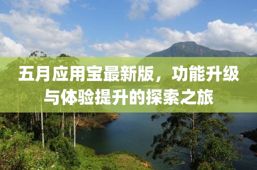 五月应用宝最新版，功能升级与体验提升的探索之旅