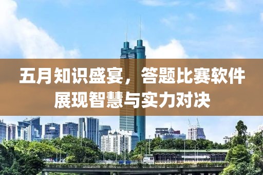 五月知识盛宴，答题比赛软件展现智慧与实力对决