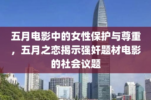 五月电影中的女性保护与尊重，五月之恋揭示强奸题材电影的社会议题