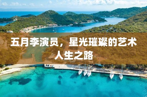 五月李演员，星光璀璨的艺术人生之路