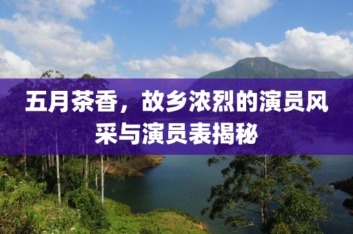 五月茶香，故乡浓烈的演员风采与演员表揭秘