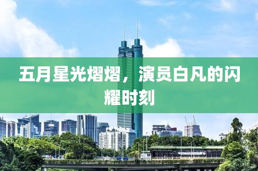 五月星光熠熠，演员白凡的闪耀时刻