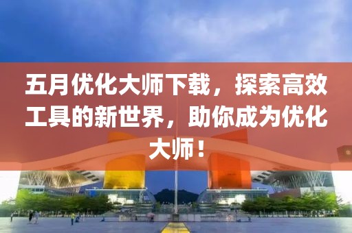 五月优化大师下载，探索高效工具的新世界，助你成为优化大师！