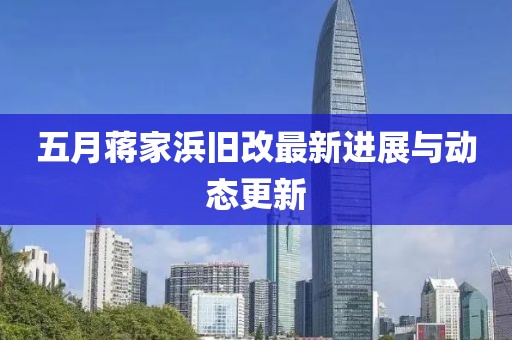 五月蒋家浜旧改最新进展与动态更新