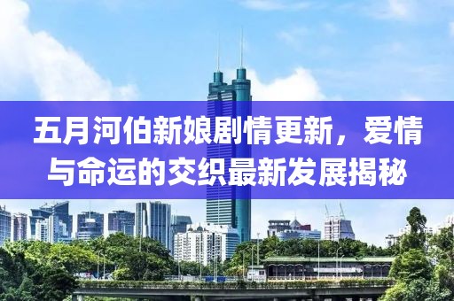 五月河伯新娘剧情更新，爱情与命运的交织最新发展揭秘