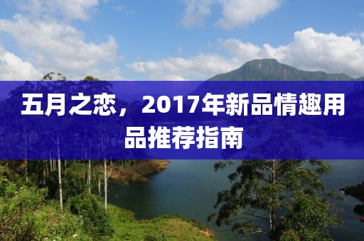 五月之恋，2017年新品情趣用品推荐指南