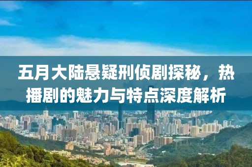 五月大陆悬疑刑侦剧探秘，热播剧的魅力与特点深度解析
