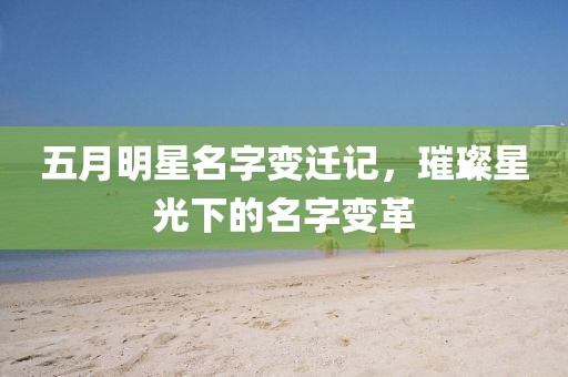 五月明星名字变迁记，璀璨星光下的名字变革