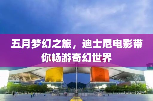 五月梦幻之旅，迪士尼电影带你畅游奇幻世界