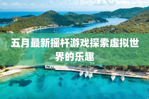 五月最新摇杆游戏探索虚拟世界的乐趣