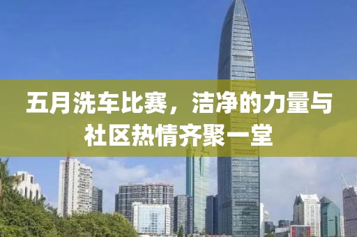 五月洗车比赛，洁净的力量与社区热情齐聚一堂