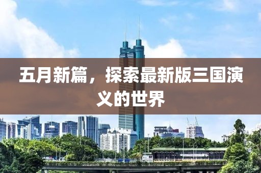 五月新篇，探索最新版三国演义的世界
