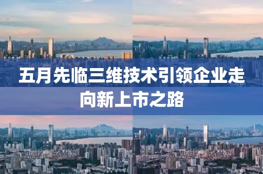 五月先临三维技术引领企业走向新上市之路