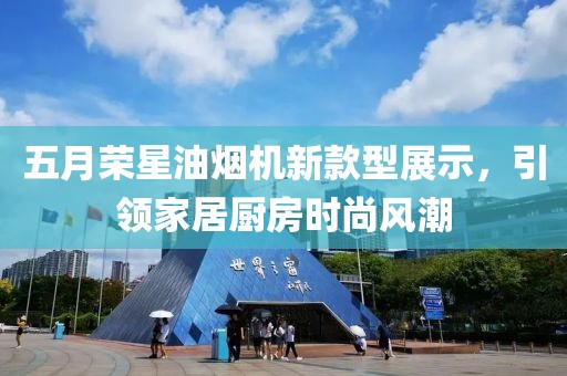 五月荣星油烟机新款型展示，引领家居厨房时尚风潮