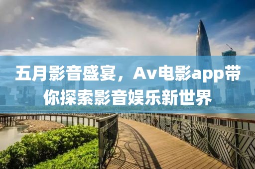 五月影音盛宴，Av电影app带你探索影音娱乐新世界