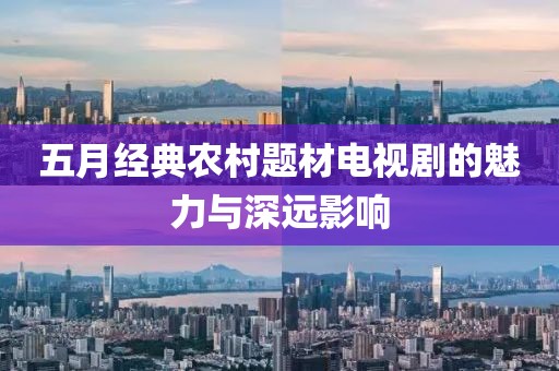 五月经典农村题材电视剧的魅力与深远影响