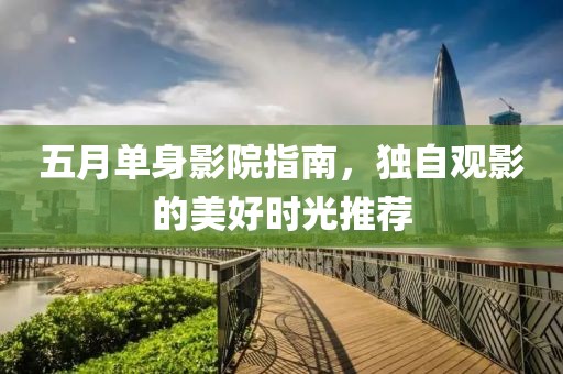 五月单身影院指南，独自观影的美好时光推荐