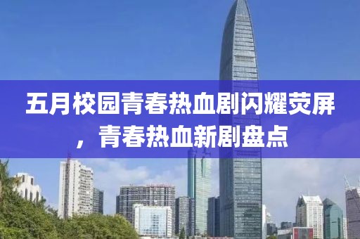 五月校园青春热血剧闪耀荧屏，青春热血新剧盘点
