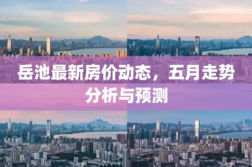 岳池最新房价动态，五月走势分析与预测
