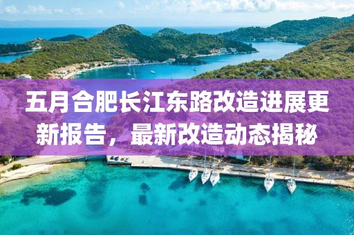 五月合肥长江东路改造进展更新报告，最新改造动态揭秘