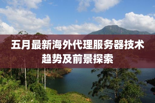 五月最新海外代理服务器技术趋势及前景探索