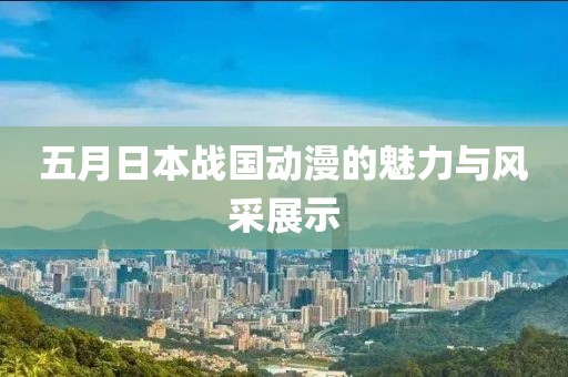五月日本战国动漫的魅力与风采展示