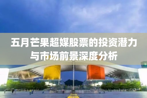 五月芒果超媒股票的投资潜力与市场前景深度分析