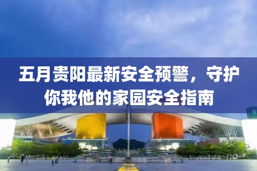 五月贵阳最新安全预警，守护你我他的家园安全指南