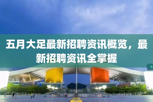 五月大足最新招聘资讯概览，最新招聘资讯全掌握