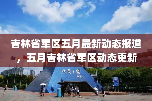 吉林省军区五月最新动态报道，五月吉林省军区动态更新