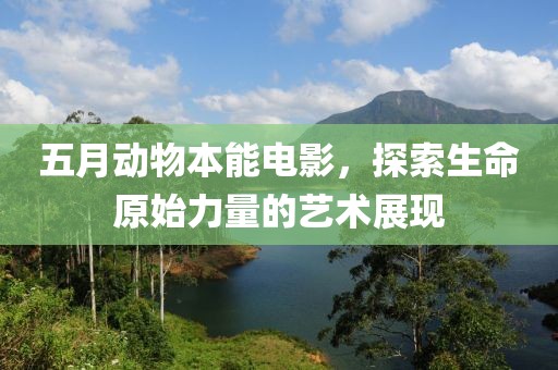 五月动物本能电影，探索生命原始力量的艺术展现