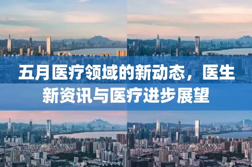 五月医疗领域的新动态，医生新资讯与医疗进步展望