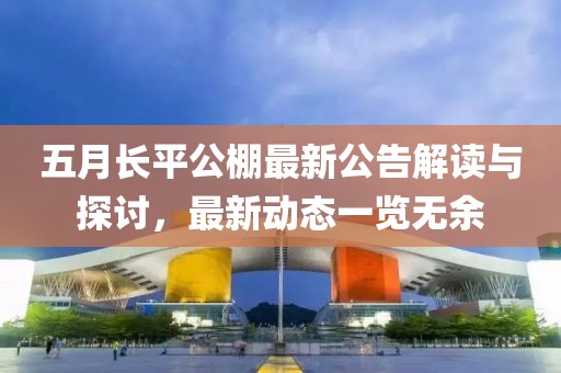 五月长平公棚最新公告解读与探讨，最新动态一览无余