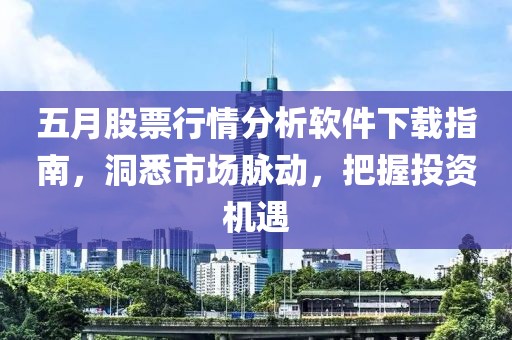 五月股票行情分析软件下载指南，洞悉市场脉动，把握投资机遇